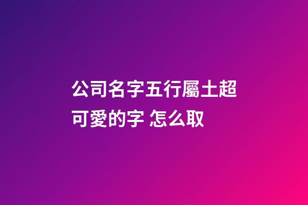 公司名字五行屬土超可愛的字 怎么取-第1張-公司起名-玄機派